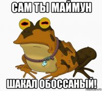 сам ты маймун шакал обоссаный!