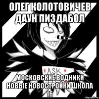 олег колотовичев даун пиздабол московские водники новые новостройки школа 16