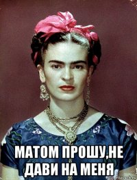  матом прошу,не дави на меня