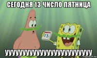 сегодня 13 число пятница ууууууууууууууууууууууууу