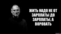 жить надо не от зарплаты до зарплаты, а воровать