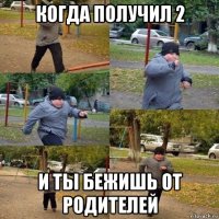 когда получил 2 и ты бежишь от родителей