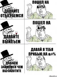 Давайте отыграемся Пошел на &#% Давайте выйпъем Пошел на &#% Давайте займёмся чем вы захотите Давай я тебя прибью на &#%