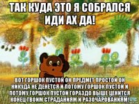 так куда это я собрался иди ах да! вот горшок пустой он предмет простой он никуда не денется и потому горшок пустой и потому горшок пустой гораздо выше ценится конец твоим страданиям и разочарованиям!