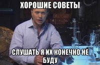 хорошие советы слушать я их конечно не буду