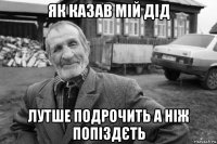 як казав мій дід лутше подрочить а ніж попіздєть