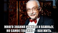  много знаний нужных и важных. но самое главное — как жить.