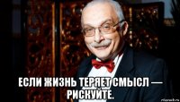  если жизнь теряет смысл — рискуйте.