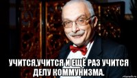  учится,учится и ещё раз учится делу коммунизма.