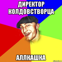 директор колдовстворца аллкашка