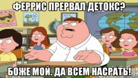 феррис прервал детокс? боже мой. да всем насрать!