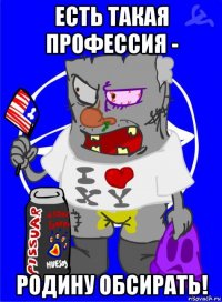 есть такая профессия - родину обсирать!