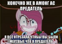 конечно же в амонг ас предатель я всё отрезала чтобы вы были мертвые что я предатель