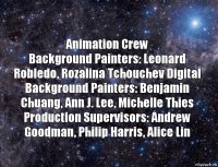 Animation Crew
Background Painters: Leonard Robledo, Rozalina Tchouchev Digital Background Painters: Benjamin Chuang, Ann J. Lee, Michelle Thies Production Supervisors: Andrew Goodman, Philip Harris, Alice Lin