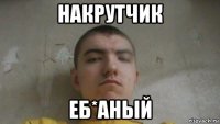 накрутчик еб*аный