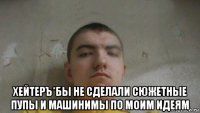  хейтеръ*бы не сделали сюжетные пупы и машинимы по моим идеям