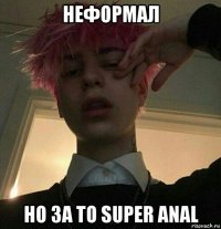 неформал но за то super anal