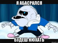 я абасрался будеш нюхать