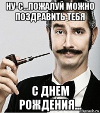 ну-с...пожалуй можно поздравить тебя с днем рождения...