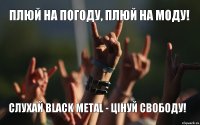 Плюй на погоду, плюй на моду! Слухай Black Metal - цінуй свободу!