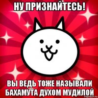 ну признайтесь! вы ведь тоже называли бахамута духом мудилой