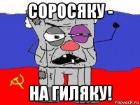 соросяку - на гиляку!