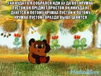 так куда то я собрался иди ах да вот кружка пустой он предмет простой он никуда не денется и потому кружка пустой и потому кружка пустой гораздо выше ценится 