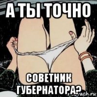 а ты точно советник губернатора?