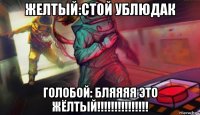 желтый:стой ублюдак голобой: бляяяя это жёлтый!!!!!!!!!!!!!!!