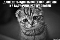 даите хоть один кусочек колбасочки и я буду очень рад и доволен 