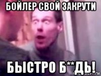 бойлер свой закрути быстро б**дь!