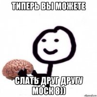 типерь вы можете слать друг другу моск 8))