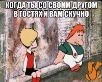 когда ты со своим другом в гостях и вам скучно 