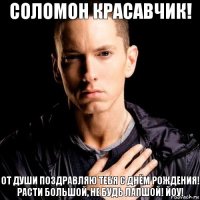 Соломон красавчик! От души поздравляю тебя с Днём Рождения! Расти большой, не будь лапшой! Йоу!