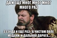 да и ещё мног мног мног много раз эээх да и ещё раз...в чистом поле мудаки..и дальняя дорога..