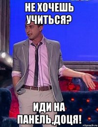 не хочешь учиться? иди на панель,доця!