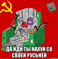  да иди ты нахуй со своей русьнёй