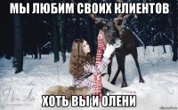 мы любим своих клиентов хоть вы и олени