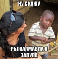 ну скажу рыжаямавпа я залупа