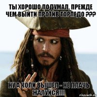 Ты хорошо подумал, прежде чем выйти против ТОРПЕДО ??? Ну а коли вышел - не плачь жалуйся!!!