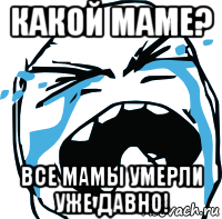 какой маме? все мамы умерли уже давно!