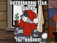 поздравляю тебя, шарик ты - новиоп!