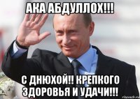 ака абдуллох!!! с днюхой!! крепкого здоровья и удачи!!!