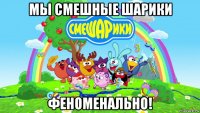 мы смешные шарики феноменально!