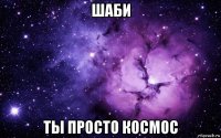 шаби ты просто космос