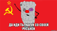  да иди ты нахуй со своей русьнёй