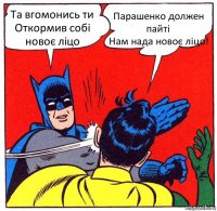 Та вгомонись ти
Откормив собі новоє ліцо Парашенко должен пайті
Нам нада новоє ліцо!