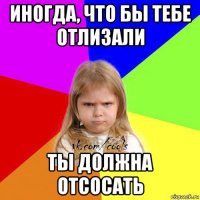 иногда, что бы тебе отлизали ты должна отсосать