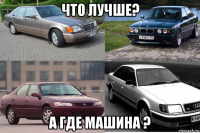что лучше? а где машина ?
