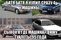 батя батя я купил сразу 4 машины сынок а где машина? вижу туалеты 95 года